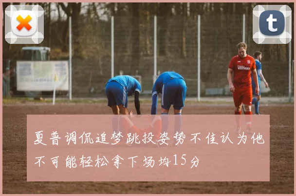 夏普调侃追梦跳投姿势不佳认为他不可能轻松拿下场均15分