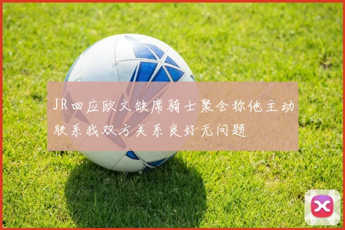JR回应欧文缺席骑士聚会称他主动联系我双方关系良好无问题