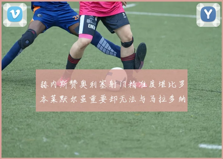 赫内斯赞奥利塞射门精准度堪比罗本莱默尔虽重要却无法与马拉多纳相提并论