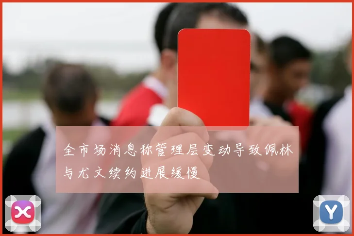 全市场消息称管理层变动导致佩林与尤文续约进展缓慢