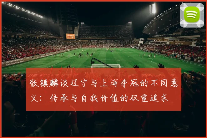 张镇麟谈辽宁与上海夺冠的不同意义：传承与自我价值的双重追求