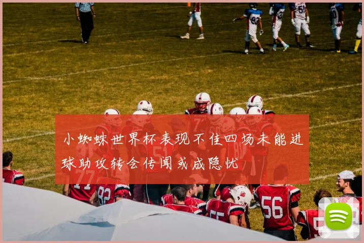 小蜘蛛世界杯表现不佳四场未能进球助攻转会传闻或成隐忧
