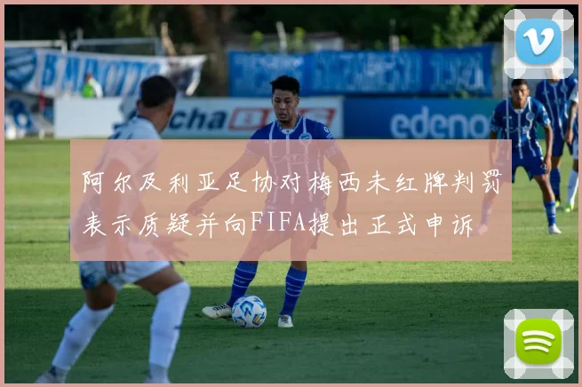 阿尔及利亚足协对梅西未红牌判罚表示质疑并向FIFA提出正式申诉