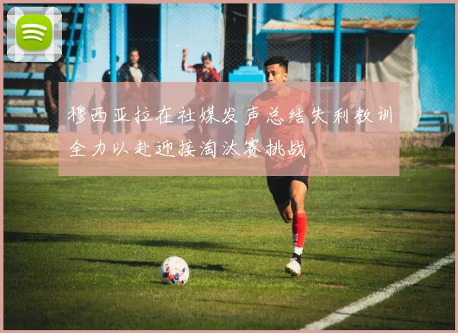 穆西亚拉在社媒发声总结失利教训全力以赴迎接淘汰赛挑战
