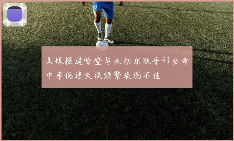 美媒报道哈登与米切尔联手41分命中率低迷失误频繁表现不佳