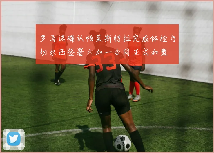 罗马诺确认帕莱斯特拉完成体检与切尔西签署六加一合同正式加盟