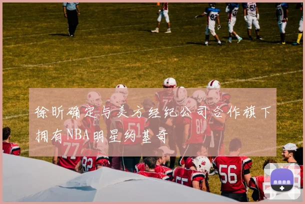 徐昕确定与美方经纪公司合作旗下拥有NBA明星约基奇